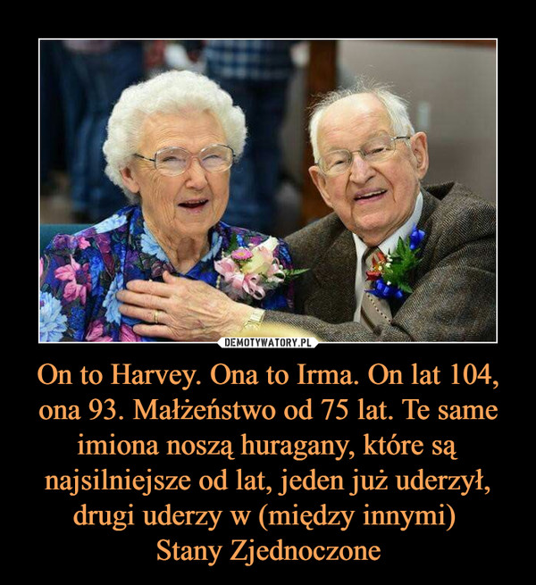 On to Harvey. Ona to Irma. On lat 104, ona 93. Małżeństwo od 75 lat. Te same imiona noszą huragany, które są najsilniejsze od lat, jeden już uderzył, drugi uderzy w (między innymi) Stany Zjednoczone –  