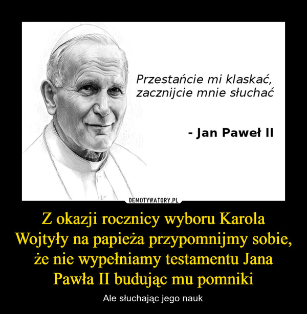 Z okazji rocznicy wyboru Karola Wojtyły na papieża przypomnijmy sobie, że nie wypełniamy testamentu Jana Pawła II budując mu pomniki – Ale słuchając jego nauk 