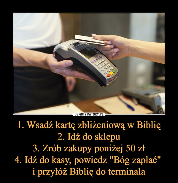1. Wsadź kartę zbliżeniową w Biblię2. Idź do sklepu3. Zrób zakupy poniżej 50 zł4. Idź do kasy, powiedz "Bóg zapłać" i przyłóż Biblię do terminala –  