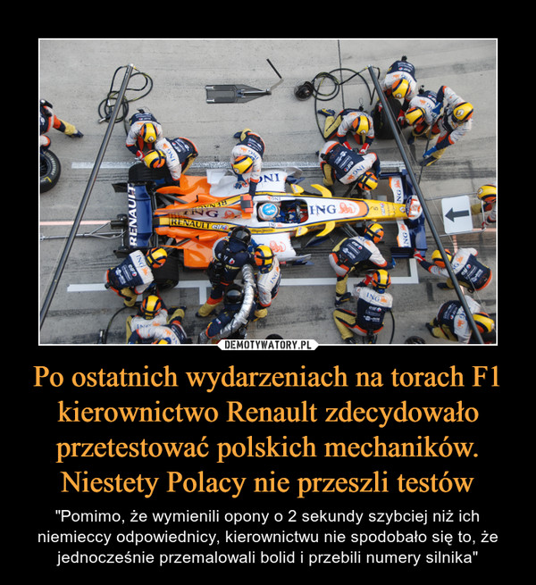 Po ostatnich wydarzeniach na torach F1 kierownictwo Renault zdecydowało przetestować polskich mechaników. Niestety Polacy nie przeszli testów