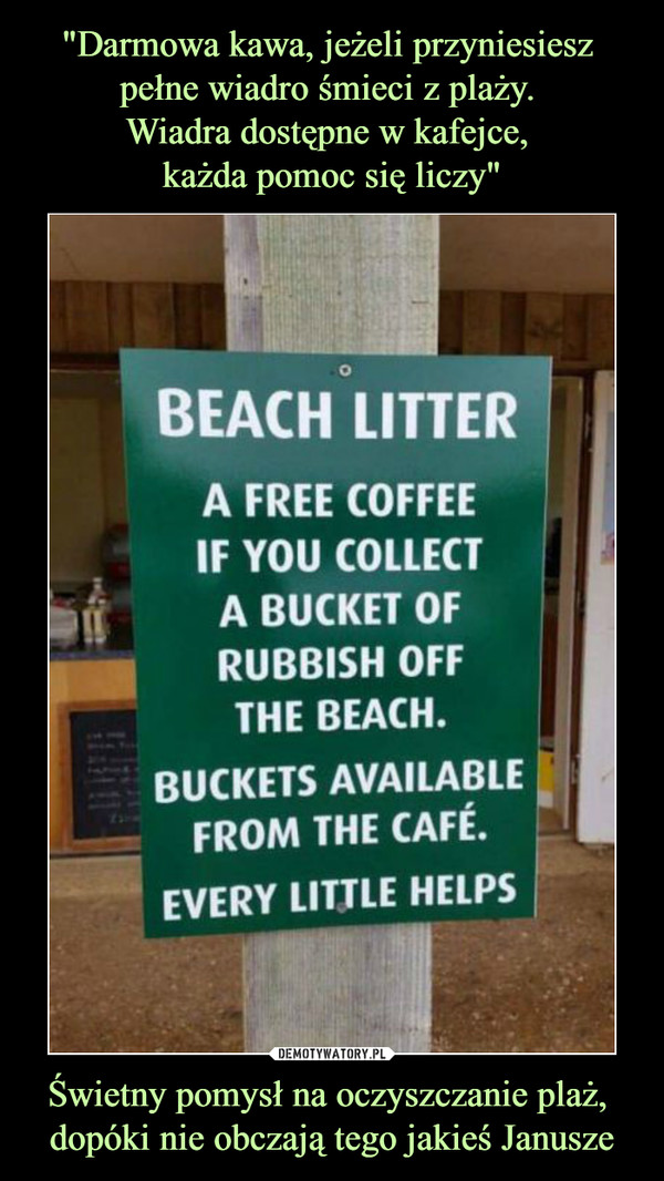 Świetny pomysł na oczyszczanie plaż, dopóki nie obczają tego jakieś Janusze –  BEACH LITTERA FREE COFFEEIF YOU COLLECTA BUCKET OFRUBBISH OFFTHE BEACH.BUCKETS AVAILABLEFROM THE CAFÉ.EVERY LITTLE HELPS