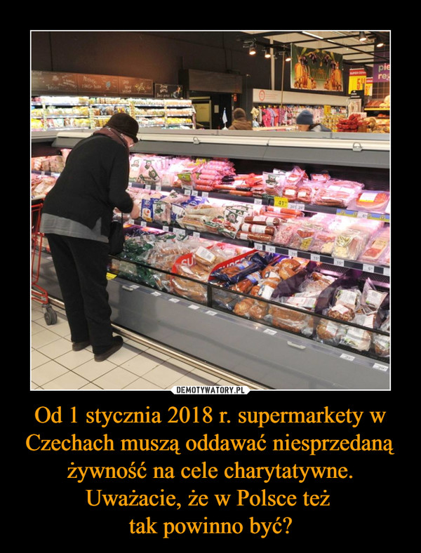 Od 1 stycznia 2018 r. supermarkety w Czechach muszą oddawać niesprzedaną żywność na cele charytatywne. Uważacie, że w Polsce też tak powinno być? –  