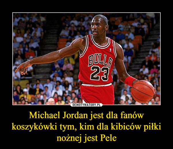 Michael Jordan jest dla fanów koszykówki tym, kim dla kibiców piłki nożnej jest Pele –  