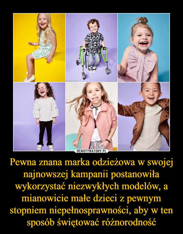 Pewna znana marka odzieżowa w swojej najnowszej kampanii postanowiła wykorzystać niezwykłych modelów, a mianowicie małe dzieci z pewnym stopniem niepełnosprawności, aby w ten sposób świętować różnorodność –  