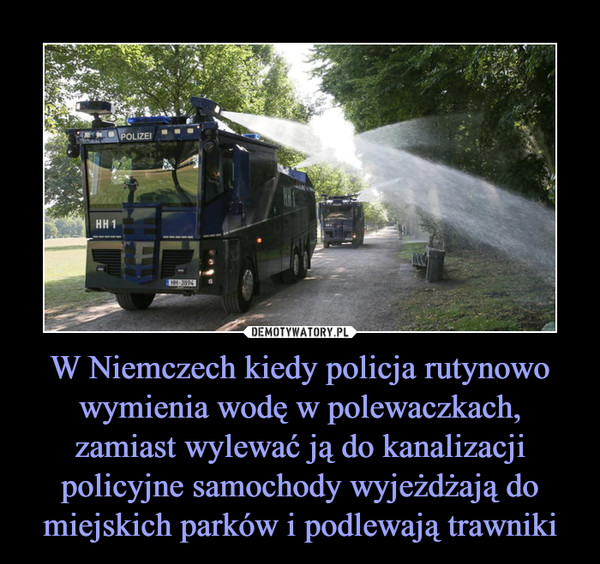 W Niemczech kiedy policja rutynowo wymienia wodę w polewaczkach, zamiast wylewać ją do kanalizacji policyjne samochody wyjeżdżają do miejskich parków i podlewają trawniki