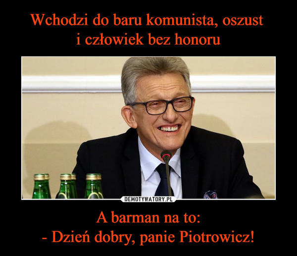 Wchodzi do baru komunista, oszust 
i człowiek bez honoru A barman na to:
- Dzień dobry, panie Piotrowicz!