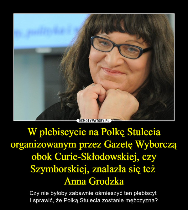 W plebiscycie na Polkę Stulecia organizowanym przez Gazetę Wyborczą obok Curie-Skłodowskiej, czy Szymborskiej, znalazła się też Anna Grodzka – Czy nie byłoby zabawnie ośmieszyć ten plebiscyt i sprawić, że Polką Stulecia zostanie mężczyzna? 