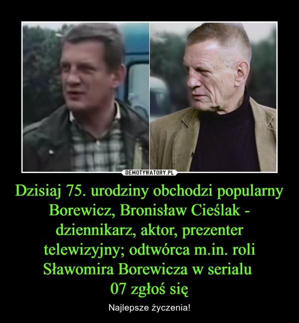 Dzisiaj 75. urodziny obchodzi popularny Borewicz, Bronisław Cieślak - dziennikarz, aktor, prezenter telewizyjny; odtwórca m.in. roli Sławomira Borewicza w serialu 
07 zgłoś się