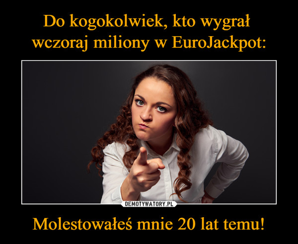 Do kogokolwiek, kto wygrał 
wczoraj miliony w EuroJackpot: Molestowałeś mnie 20 lat temu!