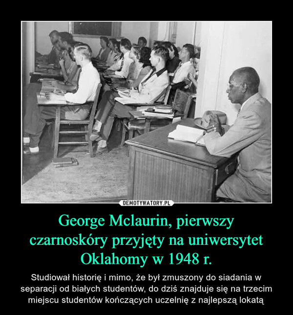 George Mclaurin, pierwszyczarnoskóry przyjęty na uniwersytetOklahomy w 1948 r. – Studiował historię i mimo, że był zmuszony do siadania w separacji od białych studentów, do dziś znajduje się na trzecim miejscu studentów kończących uczelnię z najlepszą lokatą 