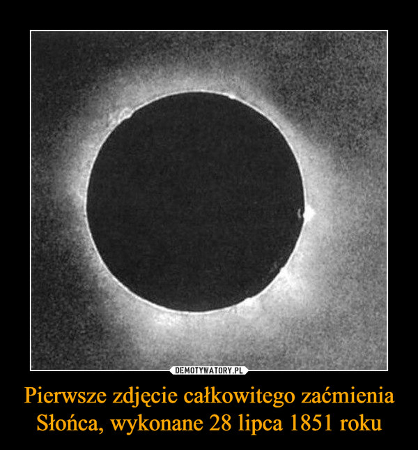 Pierwsze zdjęcie całkowitego zaćmienia Słońca, wykonane 28 lipca 1851 roku –  