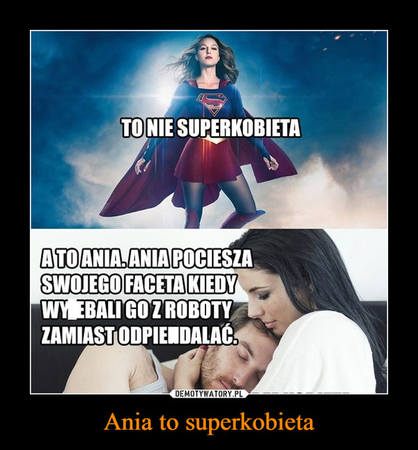 Ania to superkobieta –  To nie superkobieta A to ania. Ania pociesza swojego faceta kiedy wyjebali go z roboty zamiast opierdalać