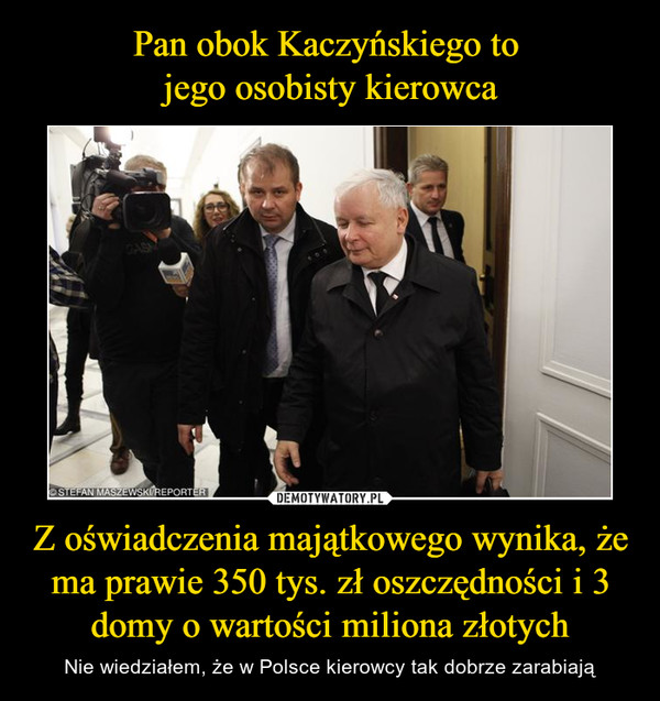 Pan obok Kaczyńskiego to 
jego osobisty kierowca Z oświadczenia majątkowego wynika, że ma prawie 350 tys. zł oszczędności i 3 domy o wartości miliona złotych