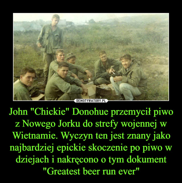 John "Chickie" Donohue przemycił piwo z Nowego Jorku do strefy wojennej w Wietnamie. Wyczyn ten jest znany jako najbardziej epickie skoczenie po piwo w dziejach i nakręcono o tym dokument "Greatest beer run ever"