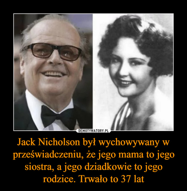 Jack Nicholson był wychowywany w przeświadczeniu, że jego mama to jego siostra, a jego dziadkowie to jego rodzice. Trwało to 37 lat