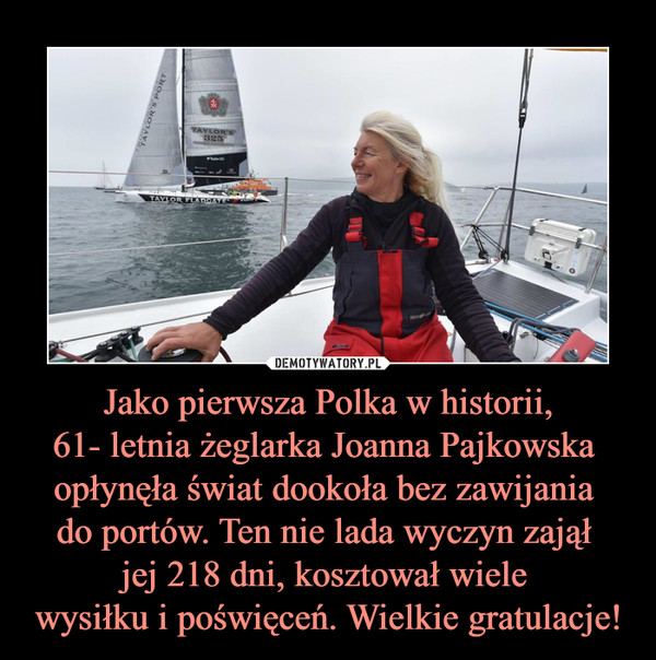 Jako pierwsza Polka w historii,61- letnia żeglarka Joanna Pajkowska opłynęła świat dookoła bez zawijania do portów. Ten nie lada wyczyn zajął jej 218 dni, kosztował wiele wysiłku i poświęceń. Wielkie gratulacje! –  