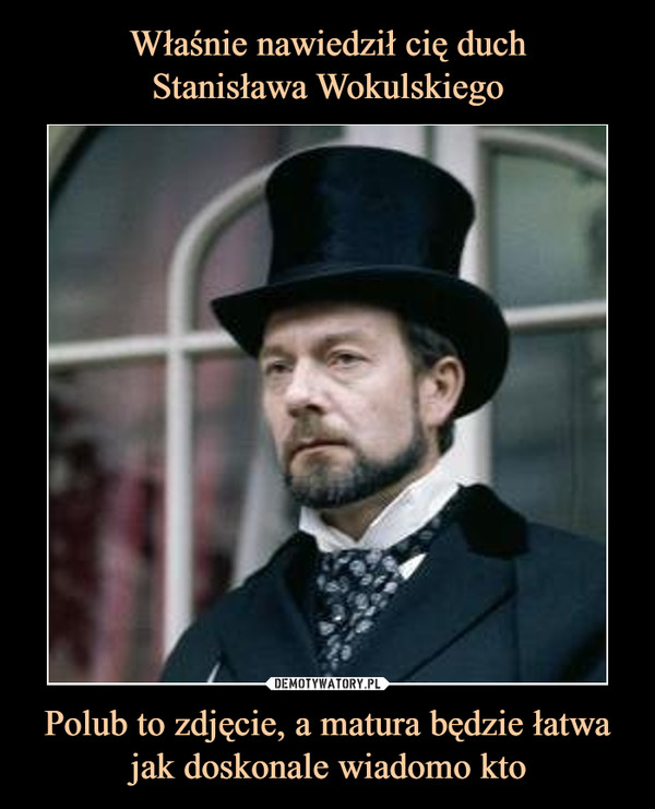 Właśnie nawiedził cię duch
Stanisława Wokulskiego Polub to zdjęcie, a matura będzie łatwa jak doskonale wiadomo kto