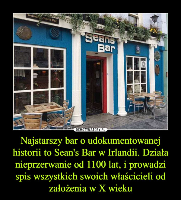 Najstarszy bar o udokumentowanej historii to Sean's Bar w Irlandii. Działa nieprzerwanie od 1100 lat, i prowadzi spis wszystkich swoich właścicieli od założenia w X wieku