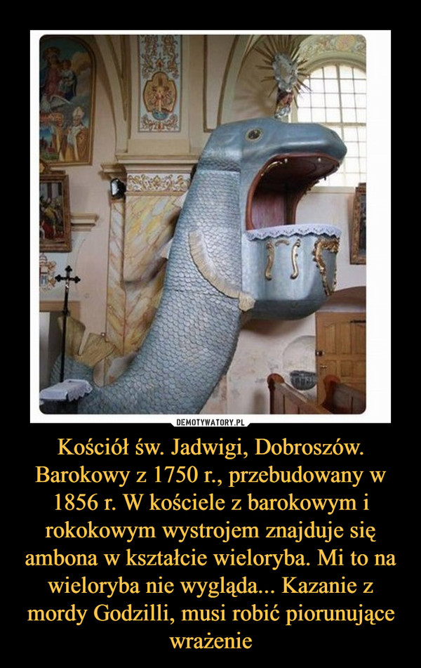 Kościół św. Jadwigi, Dobroszów. Barokowy z 1750 r., przebudowany w 1856 r. W kościele z barokowym i rokokowym wystrojem znajduje się ambona w kształcie wieloryba. Mi to na wieloryba nie wygląda... Kazanie z mordy Godzilli, musi robić piorunujące wrażenie