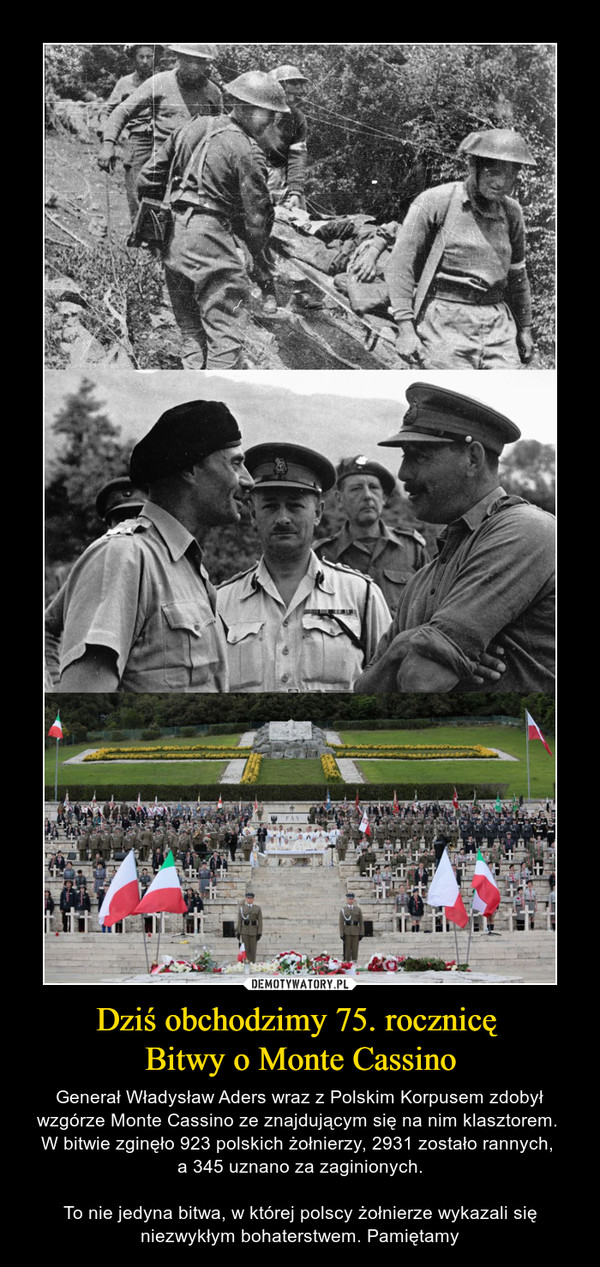 Dziś obchodzimy 75. rocznicę Bitwy o Monte Cassino – Generał Władysław Aders wraz z Polskim Korpusem zdobył wzgórze Monte Cassino ze znajdującym się na nim klasztorem. W bitwie zginęło 923 polskich żołnierzy, 2931 zostało rannych, a 345 uznano za zaginionych.To nie jedyna bitwa, w której polscy żołnierze wykazali się niezwykłym bohaterstwem. Pamiętamy 