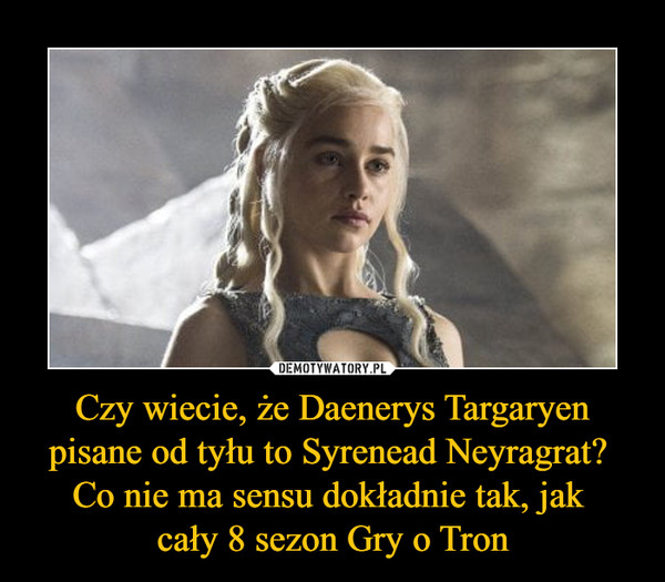 Czy wiecie, że Daenerys Targaryen pisane od tyłu to Syrenead Neyragrat? Co nie ma sensu dokładnie tak, jak cały 8 sezon Gry o Tron –  