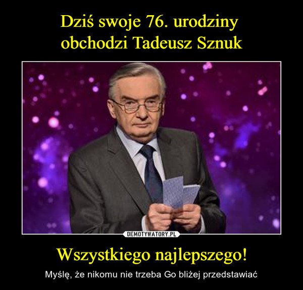 Dziś swoje 76. urodziny 
obchodzi Tadeusz Sznuk Wszystkiego najlepszego!