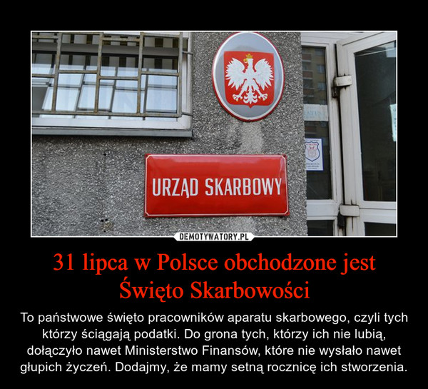 31 lipca w Polsce obchodzone jest Święto Skarbowości – To państwowe święto pracowników aparatu skarbowego, czyli tych którzy ściągają podatki. Do grona tych, którzy ich nie lubią, dołączyło nawet Ministerstwo Finansów, które nie wysłało nawet głupich życzeń. Dodajmy, że mamy setną rocznicę ich stworzenia. 