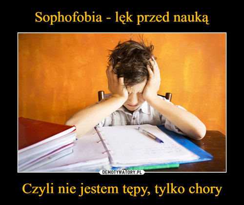 Sophofobia - lęk przed nauką Czyli nie jestem tępy, tylko chory