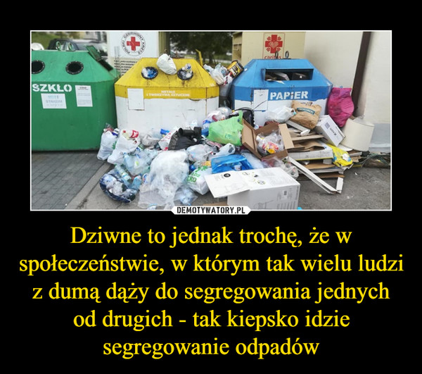 Dziwne to jednak trochę, że w społeczeństwie, w którym tak wielu ludzi z dumą dąży do segregowania jednych od drugich - tak kiepsko idzie segregowanie odpadów –  