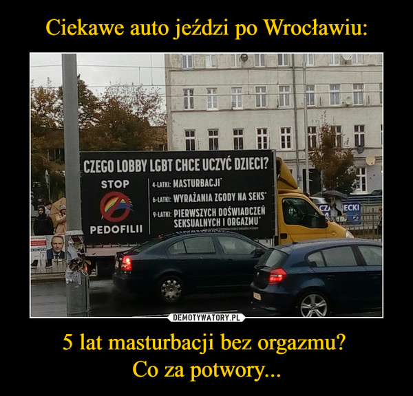 Ciekawe auto jeździ po Wrocławiu: 5 lat masturbacji bez orgazmu? 
Co za potwory...