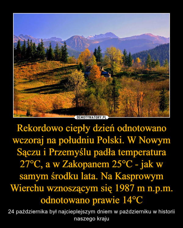 Rekordowo ciepły dzień odnotowano wczoraj na południu Polski. W Nowym Sączu i Przemyślu padła temperatura 27°C, a w Zakopanem 25°C - jak w samym środku lata. Na Kasprowym Wierchu wznoszącym się 1987 m n.p.m. odnotowano prawie 14°C – 24 października był najcieplejszym dniem w październiku w historii naszego kraju 