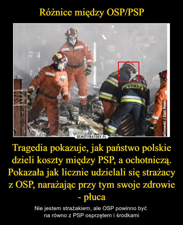 Tragedia pokazuje, jak państwo polskie dzieli koszty między PSP, a ochotniczą. Pokazała jak licznie udzielali się strażacy z OSP, narażając przy tym swoje zdrowie - płuca – Nie jestem strażakiem, ale OSP powinno być na równo z PSP osprzętem i środkami 