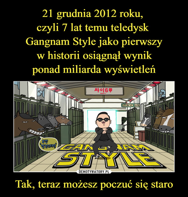 21 grudnia 2012 roku, 
czyli 7 lat temu teledysk 
Gangnam Style jako pierwszy
 w historii osiągnął wynik 
ponad miliarda wyświetleń Tak, teraz możesz poczuć się staro
