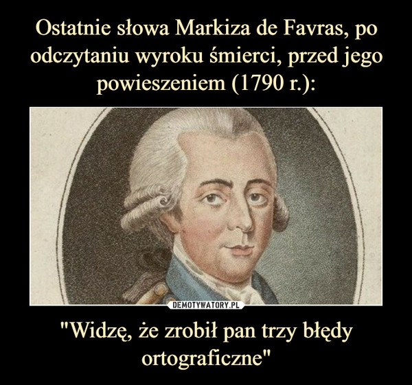 Ostatnie słowa Markiza de Favras, po odczytaniu wyroku śmierci, przed jego powieszeniem (1790 r.): "Widzę, że zrobił pan trzy błędy ortograficzne"