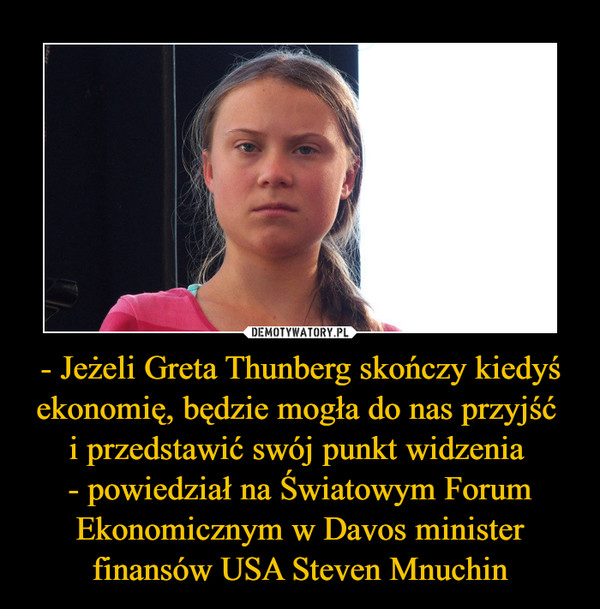 - Jeżeli Greta Thunberg skończy kiedyś ekonomię, będzie mogła do nas przyjść 
i przedstawić swój punkt widzenia 
- powiedział na Światowym Forum Ekonomicznym w Davos minister finansów USA Steven Mnuchin