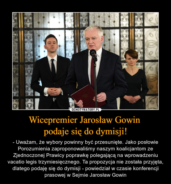 Wicepremier Jarosław Gowin podaje się do dymisji! – - Uważam, że wybory powinny być przesunięte. Jako posłowie Porozumienia zaproponowaliśmy naszym koalicjantom ze Zjednoczonej Prawicy poprawkę polegającą na wprowadzeniu vacatio legis trzymiesięcznego. Ta propozycja nie została przyjęta, dlatego podaję się do dymisji - powiedział w czasie konferencji prasowej w Sejmie Jarosław Gowin 