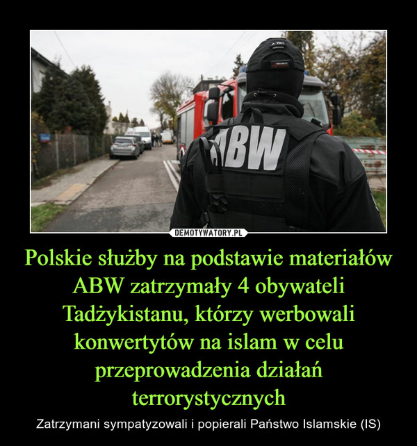 Polskie służby na podstawie materiałów ABW zatrzymały 4 obywateli Tadżykistanu, którzy werbowali konwertytów na islam w celu przeprowadzenia działań terrorystycznych – Zatrzymani sympatyzowali i popierali Państwo Islamskie (IS) 