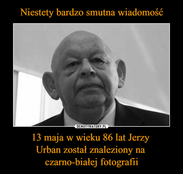 13 maja w wieku 86 lat Jerzy Urban został znaleziony na czarno-białej fotografii –  