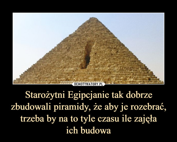 Starożytni Egipcjanie tak dobrze zbudowali piramidy, że aby je rozebrać, trzeba by na to tyle czasu ile zajęłaich budowa –  