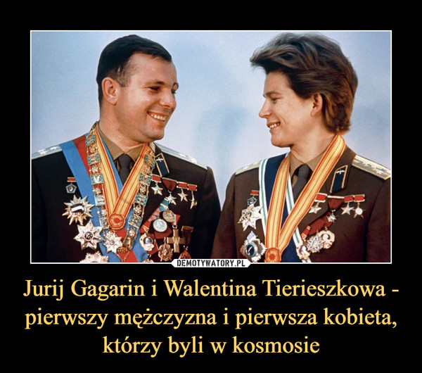 Jurij Gagarin i Walentina Tierieszkowa - pierwszy mężczyzna i pierwsza kobieta, którzy byli w kosmosie –  