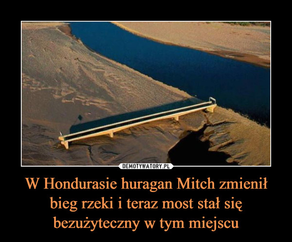 W Hondurasie huragan Mitch zmienił bieg rzeki i teraz most stał się bezużyteczny w tym miejscu –  