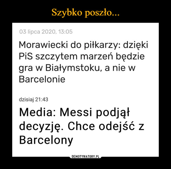  –  03 lipca 2020, 13:05 Morawiecki do piłkarzy: dzięki PiS szczytem marzeń będzie gra w Białymstoku, a nie w Barcelonie dzisiaj 21:43 Media: Messi podjął decyzję. Chce odejść z Barcelony