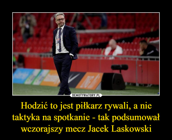 Hodzić to jest piłkarz rywali, a nie taktyka na spotkanie - tak podsumował wczorajszy mecz Jacek Laskowski –  
