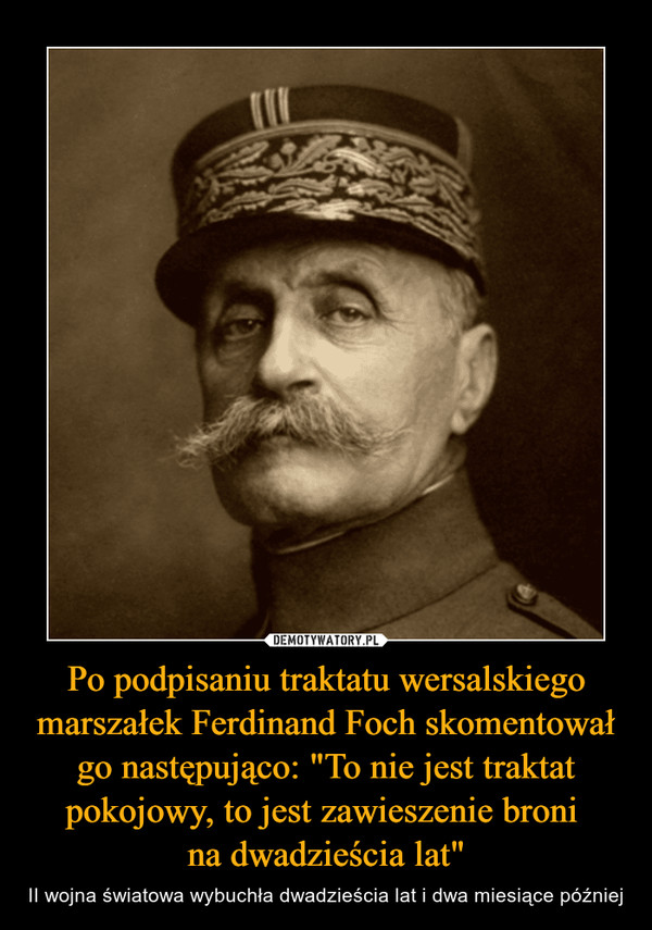 Po podpisaniu traktatu wersalskiego marszałek Ferdinand Foch skomentował go następująco: "To nie jest traktat pokojowy, to jest zawieszenie broni 
na dwadzieścia lat"