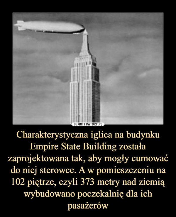 Charakterystyczna iglica na budynku Empire State Building została zaprojektowana tak, aby mogły cumować do niej sterowce. A w pomieszczeniu na 102 piętrze, czyli 373 metry nad ziemią wybudowano poczekalnię dla ich pasażerów