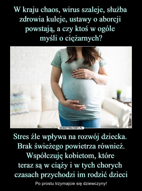 Stres źle wpływa na rozwój dziecka. Brak świeżego powietrza również.Współczuję kobietom, które teraz są w ciąży i w tych chorych czasach przychodzi im rodzić dzieci – Po prostu trzymajcie się dziewczyny! 