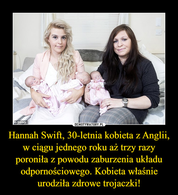 Hannah Swift, 30-letnia kobieta z Anglii, w ciągu jednego roku aż trzy razy poroniła z powodu zaburzenia układu odpornościowego. Kobieta właśnie urodziła zdrowe trojaczki! –  