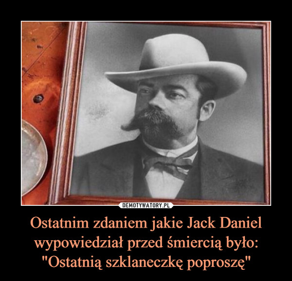 Ostatnim zdaniem jakie Jack Daniel wypowiedział przed śmiercią było: "Ostatnią szklaneczkę poproszę"