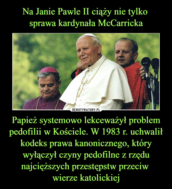 Na Janie Pawle II ciąży nie tylko 
sprawa kardynała McCarricka Papież systemowo lekceważył problem pedofilii w Kościele. W 1983 r. uchwalił kodeks prawa kanonicznego, który wyłączył czyny pedofilne z rzędu najcięższych przestępstw przeciw 
wierze katolickiej