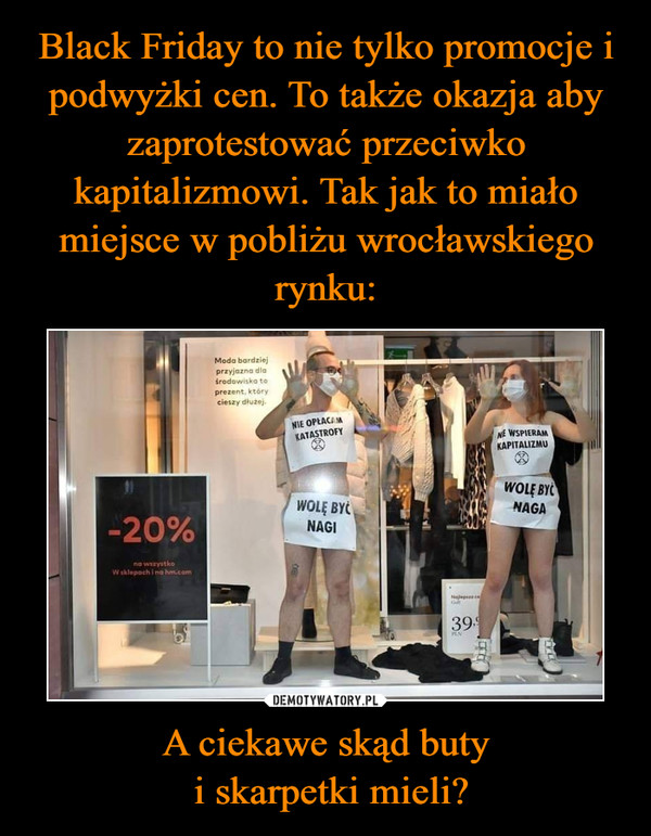 Black Friday to nie tylko promocje i podwyżki cen. To także okazja aby zaprotestować przeciwko kapitalizmowi. Tak jak to miało miejsce w pobliżu wrocławskiego rynku: A ciekawe skąd buty
 i skarpetki mieli?